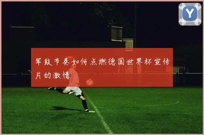 军鼓节奏如何点燃德国世界杯宣传片的激情