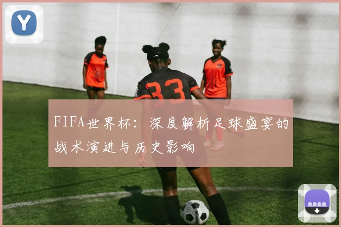 FIFA世界杯：深度解析足球盛宴的战术演进与历史影响