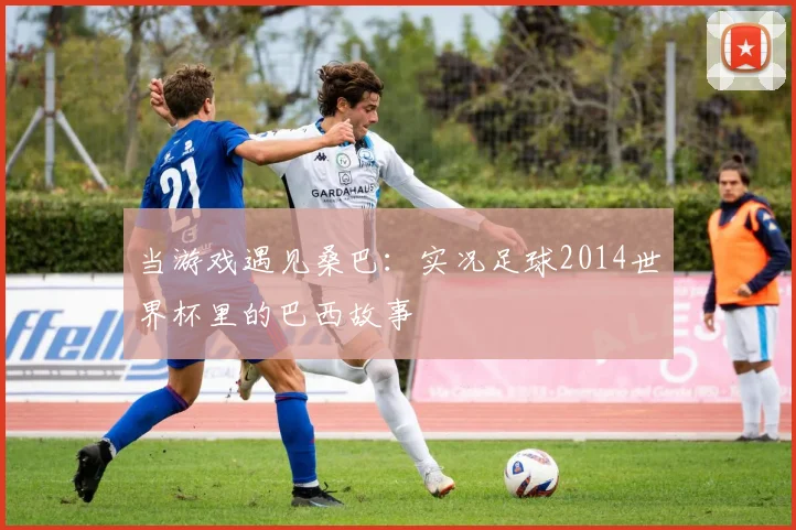 当游戏遇见桑巴：实况足球2014世界杯里的巴西故事