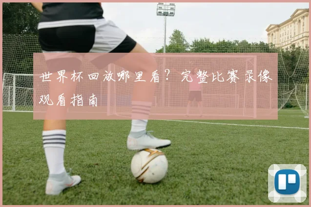 世界杯回放哪里看？完整比赛录像观看指南
