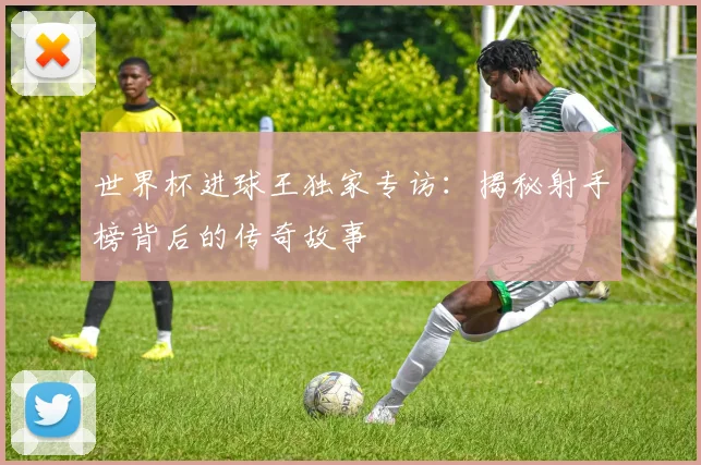 世界杯进球王独家专访：揭秘射手榜背后的传奇故事