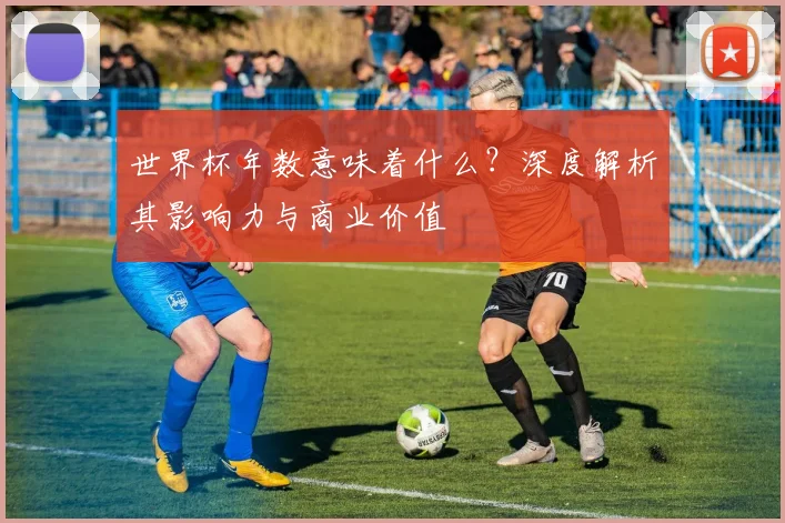 世界杯年数意味着什么？深度解析其影响力与商业价值