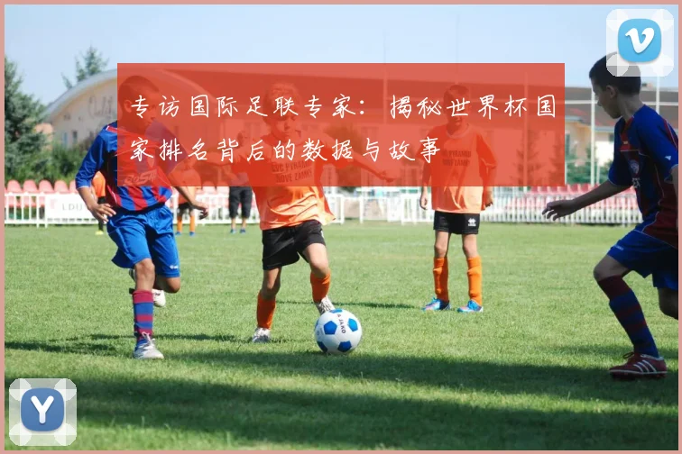 专访国际足联专家：揭秘世界杯国家排名背后的数据与故事