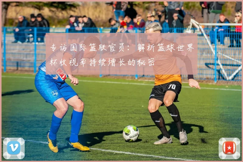 专访国际篮联官员:解析篮球世界杯收视率持续增长的秘密
