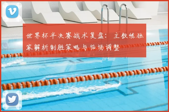 世界杯半决赛战术复盘：主教练独家解析制胜策略与临场调整