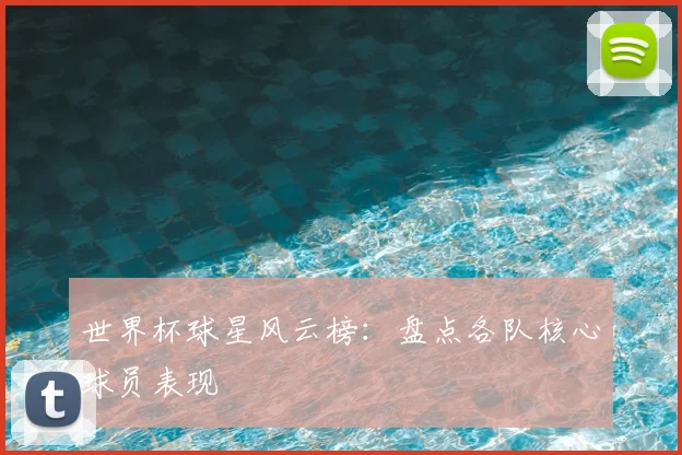 世界杯球星风云榜：盘点各队核心球员表现