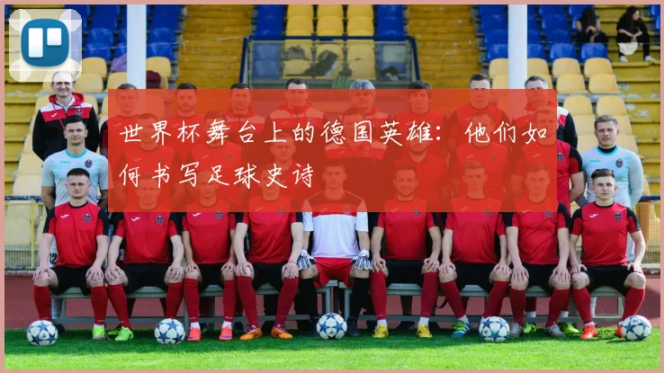 世界杯舞台上的德国英雄：他们如何书写足球史诗