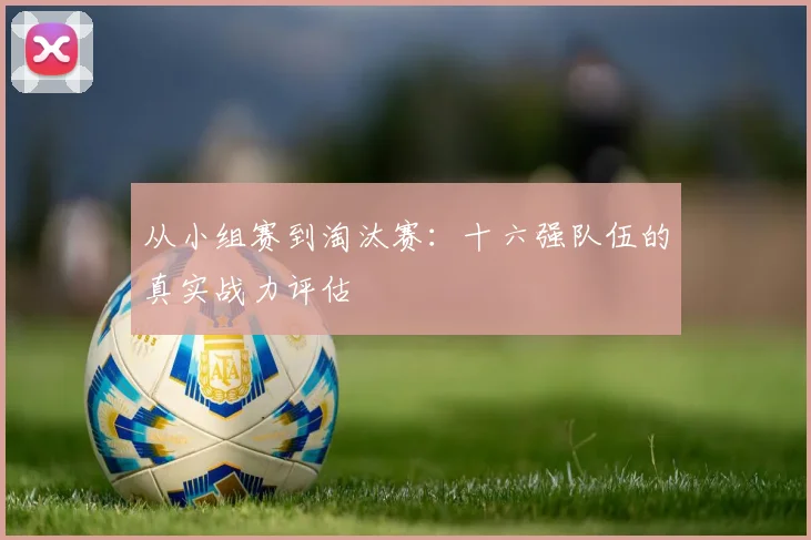 从小组赛到淘汰赛：十六强队伍的真实战力评估
