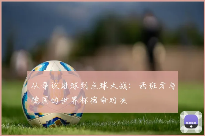 从争议进球到点球大战:西班牙与德国的世界杯宿命对决