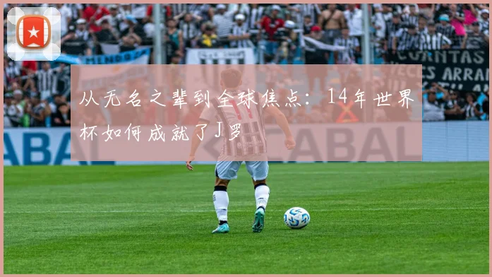 从无名之辈到全球焦点：14年世界杯如何成就了J罗