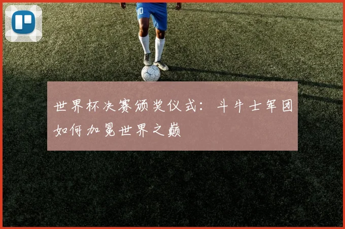 世界杯决赛颁奖仪式：斗牛士军团如何加冕世界之巅