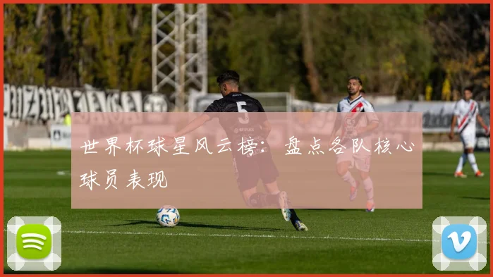 世界杯球星风云榜：盘点各队核心球员表现
