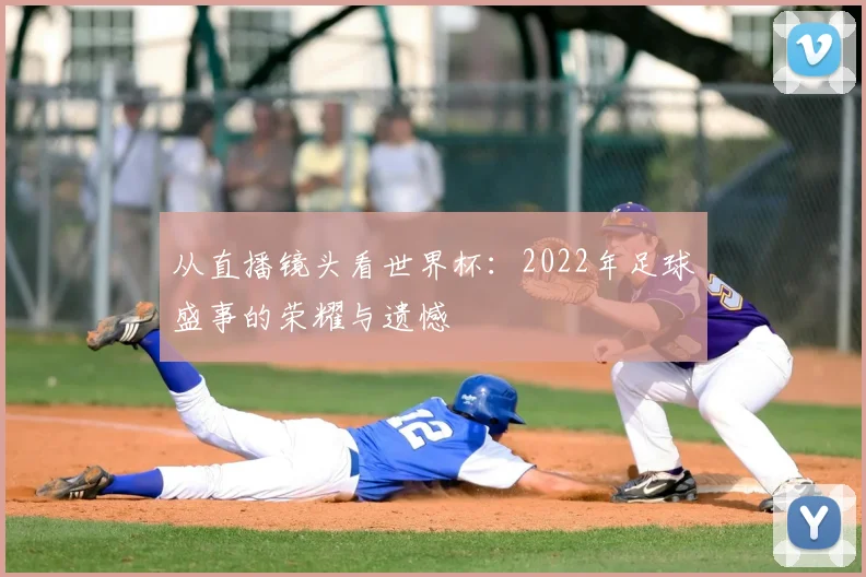 从直播镜头看世界杯：2022年足球盛事的荣耀与遗憾