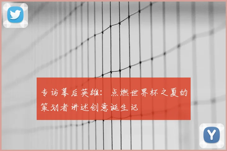 专访幕后英雄:点燃世界杯之夏的策划者讲述创意诞生记
