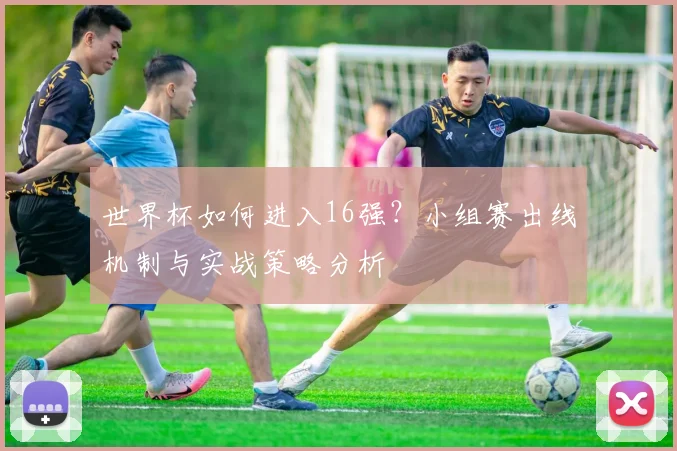 世界杯如何进入16强？小组赛出线机制与实战策略分析