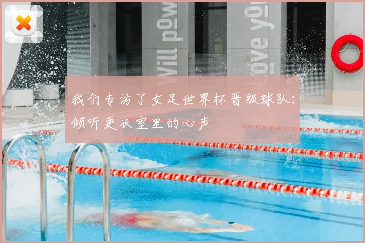 我们专访了女足世界杯晋级球队:倾听更衣室里的心声