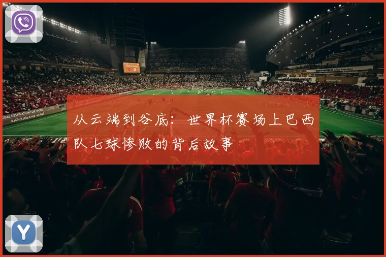 从云端到谷底:世界杯赛场上巴西队七球惨败的背后故事
