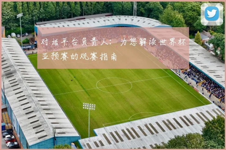 对话平台负责人：为您解读世界杯亚预赛的观赛指南