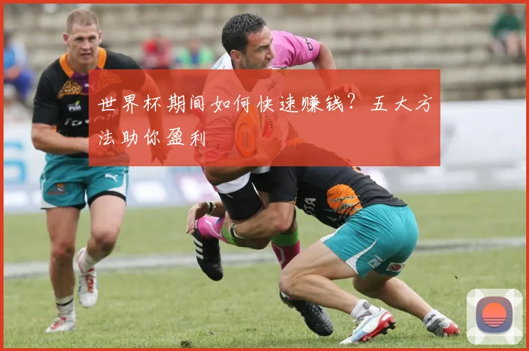 世界杯期间如何快速赚钱？五大方法助你盈利