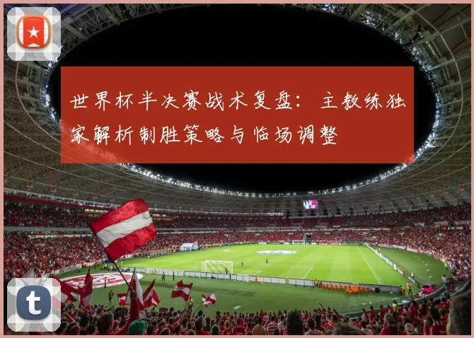 世界杯半决赛战术复盘：主教练独家解析制胜策略与临场调整