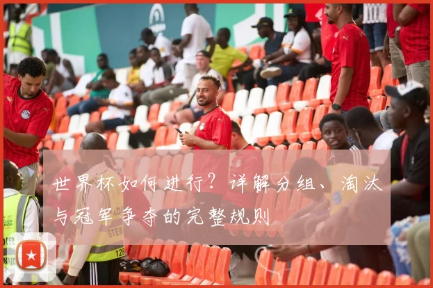 世界杯如何进行?详解分组、淘汰与冠军争夺的完整规则