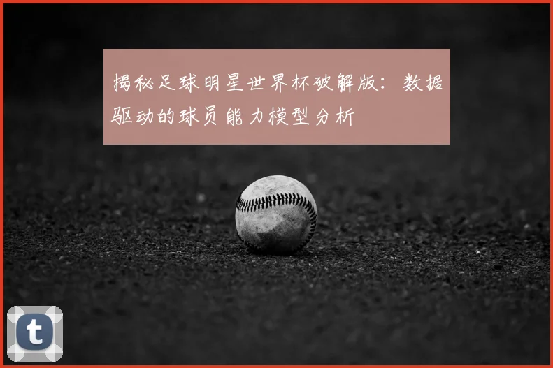 揭秘足球明星世界杯破解版：数据驱动的球员能力模型分析