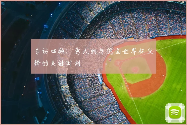 专访回顾：意大利与德国世界杯交锋的关键时刻