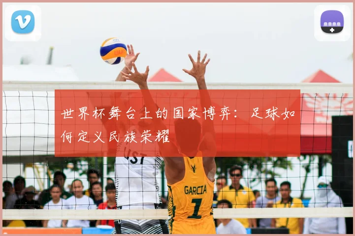 世界杯舞台上的国家博弈:足球如何定义民族荣耀