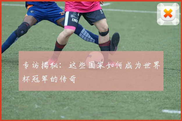 专访揭秘:这些国家如何成为世界杯冠军的传奇