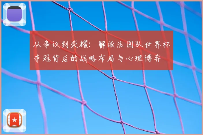 从争议到荣耀:解读法国队世界杯夺冠背后的战略布局与心理博弈