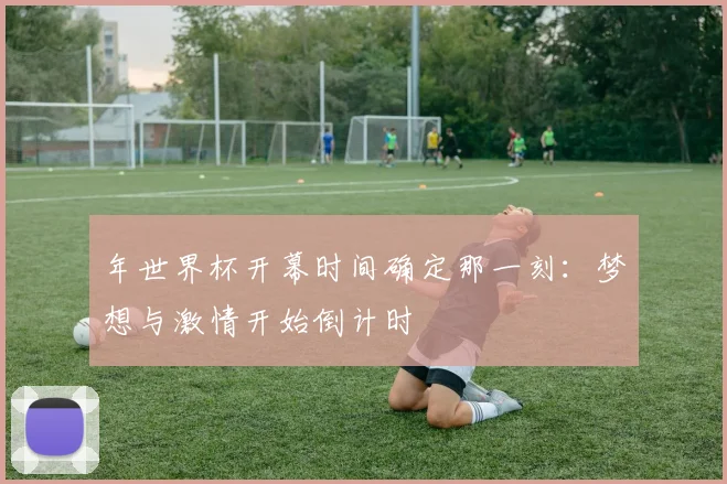年世界杯开幕时间确定那一刻:梦想与激情开始倒计时