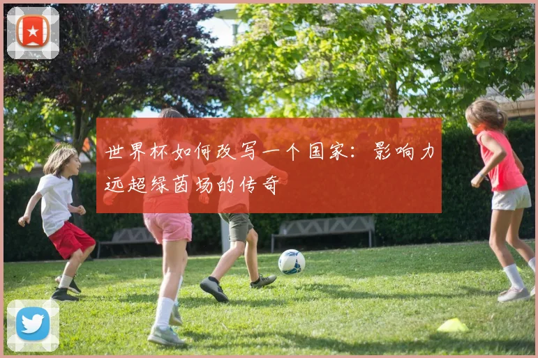 世界杯如何改写一个国家:影响力远超绿茵场的传奇