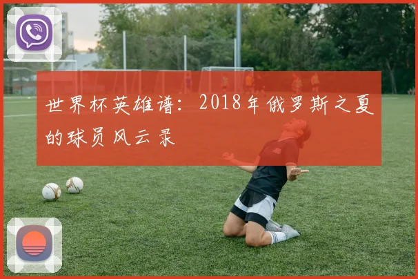 世界杯英雄谱：2018年俄罗斯之夏的球员风云录