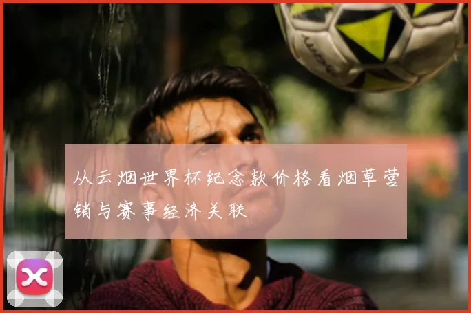 从云烟世界杯纪念款价格看烟草营销与赛事经济关联