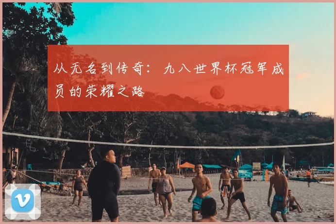从无名到传奇:九八世界杯冠军成员的荣耀之路