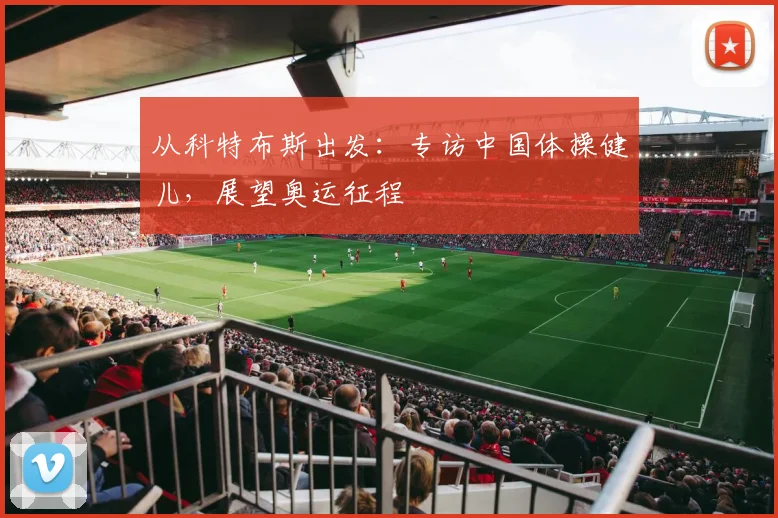 从科特布斯出发：专访中国体操健儿，展望奥运征程