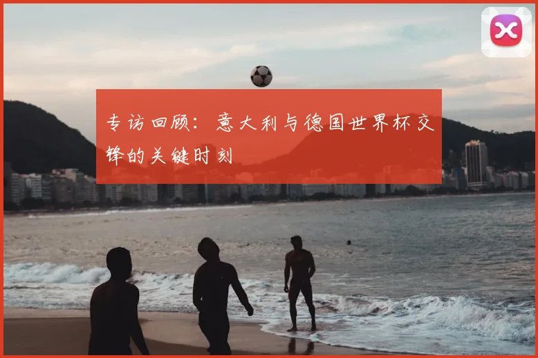 专访回顾:意大利与德国世界杯交锋的关键时刻