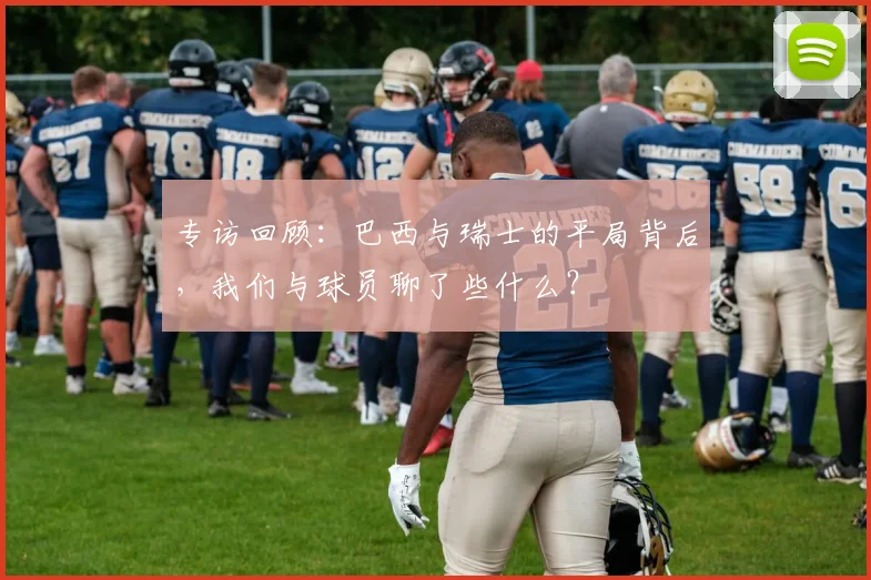 专访回顾:巴西与瑞士的平局背后,我们与球员聊了些什么?