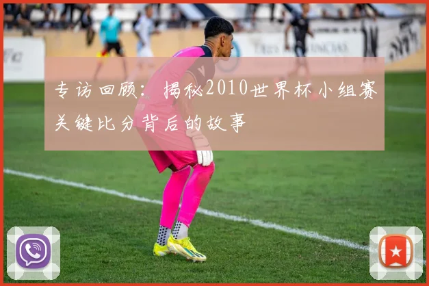 专访回顾：揭秘2010世界杯小组赛关键比分背后的故事