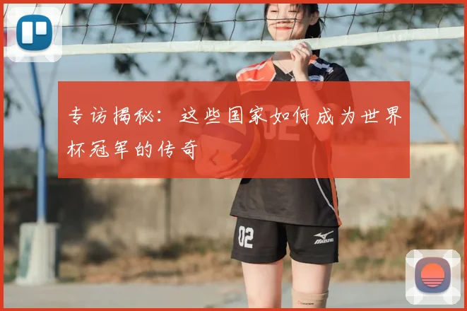 专访揭秘：这些国家如何成为世界杯冠军的传奇