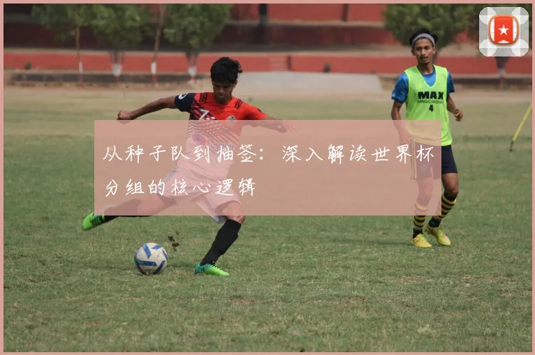 从种子队到抽签：深入解读世界杯分组的核心逻辑