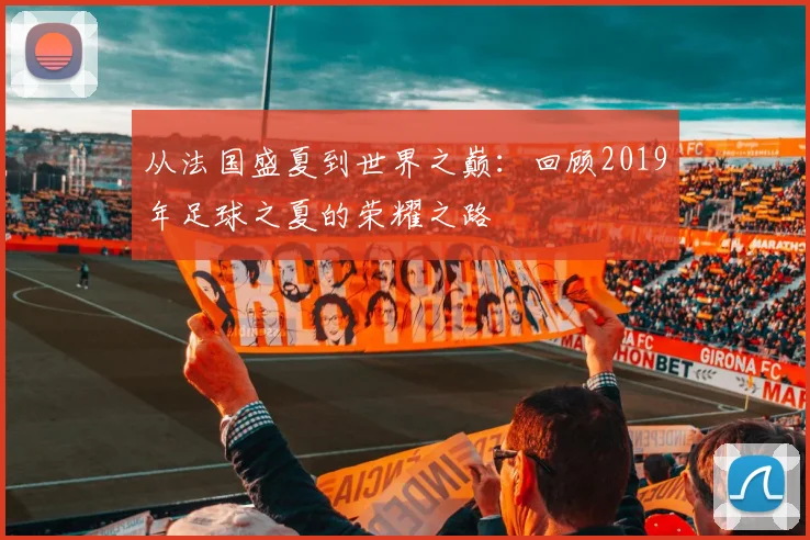 从法国盛夏到世界之巅：回顾2019年足球之夏的荣耀之路