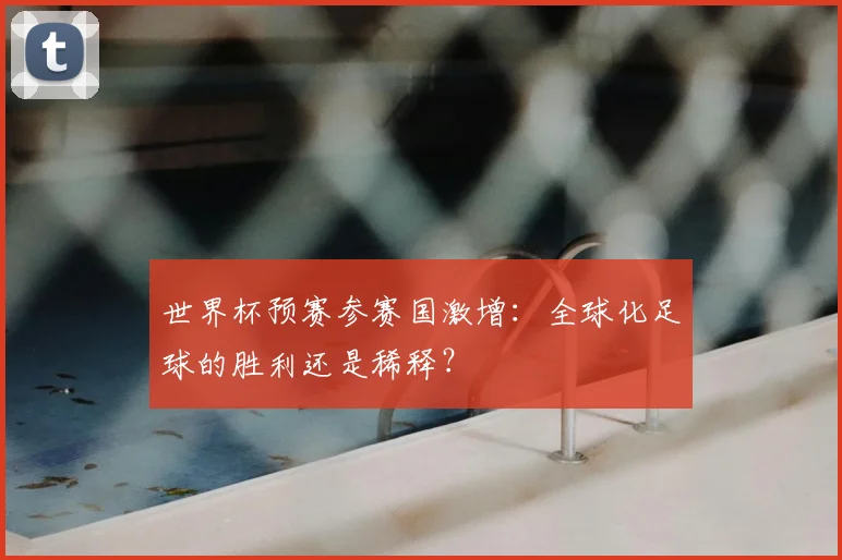 世界杯预赛参赛国激增：全球化足球的胜利还是稀释？