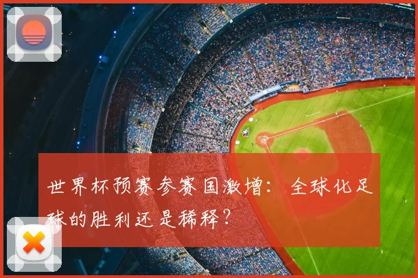 世界杯预赛参赛国激增:全球化足球的胜利还是稀释?