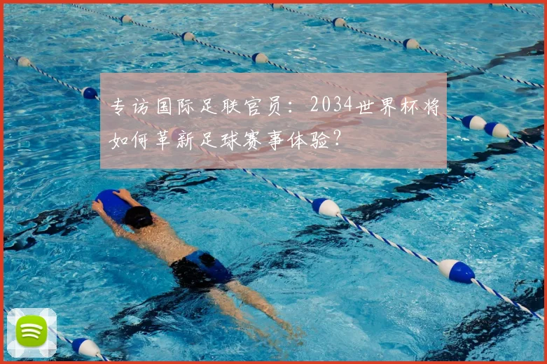 专访国际足联官员:2034世界杯将如何革新足球赛事体验?
