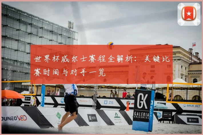 世界杯威尔士赛程全解析：关键比赛时间与对手一览