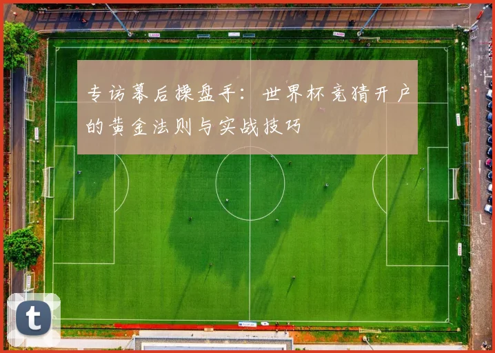 专访幕后操盘手:世界杯竞猜开户的黄金法则与实战技巧