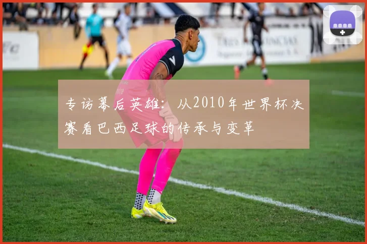 专访幕后英雄：从2010年世界杯决赛看巴西足球的传承与变革