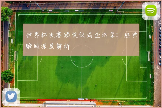 世界杯决赛颁奖仪式全记录:经典瞬间深度解析