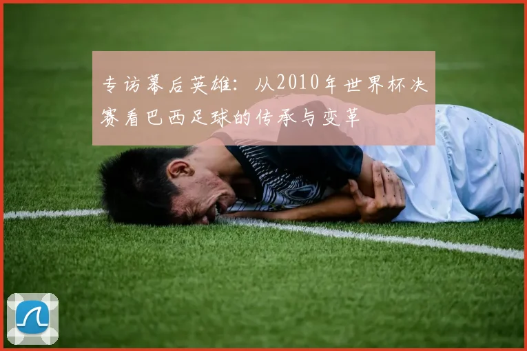 专访幕后英雄：从2010年世界杯决赛看巴西足球的传承与变革